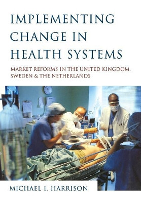 Implementing Change in Health Systems: Market Reforms in the United Kingdom, Sweden and The Netherlands by Dr. Michael I. Harrison 9780761961765