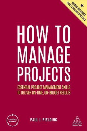 How to Manage Projects: Essential Project Management Skills to Deliver On-time, On-budget Results by Paul J Fielding