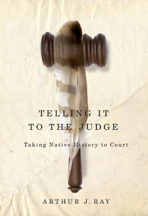 Telling It to the Judge: Taking Native History to Court: Volume 65 by Arthur J. Ray 9780773540804