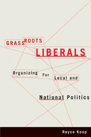 Grassroots Liberals: Organizing for Local and National Politics by Royce Koop 9780774820981