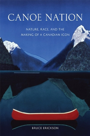 Canoe Nation: Nature, Race, and the Making of a Canadian Icon by Bruce Erickson 9780774822480