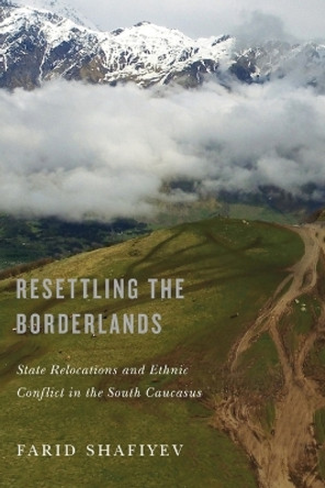 Resettling the Borderlands: State Relocations and Ethnic Conflict in the South Caucasus by Farid Shafiyev 9780773553538