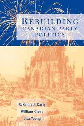 Rebuilding Canadian Party Politics by R. Kenneth Carty 9780774807777