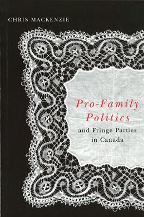Pro-Family Politics and Fringe Parties in Canada by Chris MacKenzie 9780774810975