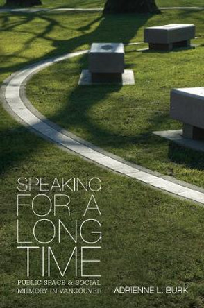 Speaking for a Long Time: Public Space and Social Memory in Vancouver by Adrienne L. Burk 9780774816984