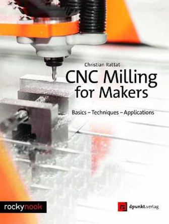 Cnc Milling for Makers: Basics - Techniques - Applications by Christian Rattat