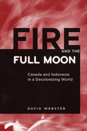 Fire and the Full Moon: Canada and Indonesia in a Decolonizing World by David Webster 9780774816830