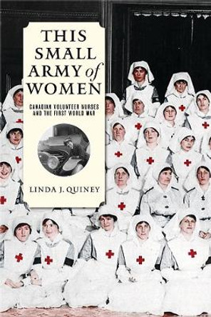 This Small Army of Women: Canadian Volunteer Nurses and the First World War by Linda J. Quiney 9780774830713