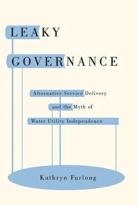 Leaky Governance: Alternative Service Delivery and the Myth of Water Utility Independence by Kathryn Furlong 9780774831499