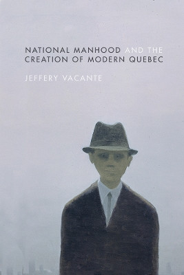 National Manhood and the Creation of Modern Quebec by Jeffery Vacante 9780774834636