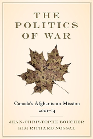 The Politics of War: Canada's Afghanistan Mission, 2001-14 by Jean-Christophe Boucher 9780774836272