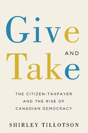 Give and Take: The Citizen-Taxpayer and the Rise of Canadian Democracy by Shirley Tillotson 9780774836739