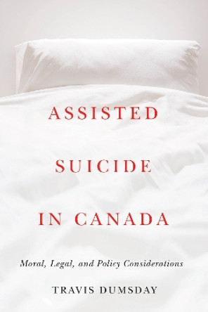 Assisted Suicide in Canada: Moral, Legal, and Policy Considerations by Travis Dumsday 9780774866019