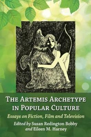 The Artemis Archetype in Popular Culture: Essays on Fiction, Film and Television by Susan Redington Bobby 9780786478460