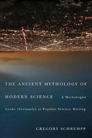 The Ancient Mythology of Modern Science: A Mythologist Looks (Seriously) at Popular Science Writing by Gregory Schrempp 9780773539891
