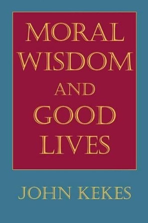 Moral Wisdom and Good Lives by John Kekes 9780801482786