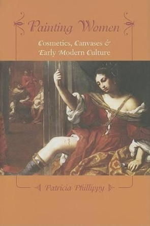 Painting Women: Cosmetics, Canvases, and Early Modern Culture by Patricia Phillippy 9780801882258