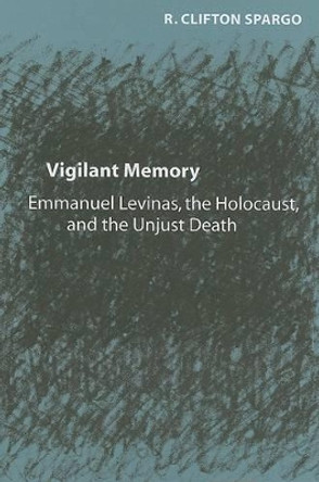 Vigilant Memory: Emmanuel Levinas, the Holocaust, and the Unjust Death by R.Clifton Spargo 9780801883118