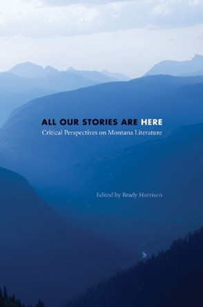 All Our Stories Are Here: Critical Perspectives on Montana Literature by Brady Harrison 9780803213906