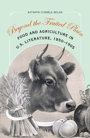 Beyond the Fruited Plain: Food and Agriculture in U.S. Literature, 1850-1905 by Kathryn Cornell Dolan 9780803249882