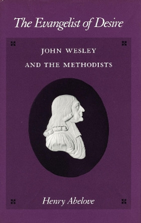 The Evangelist of Desire: John Wesley and the Methodists by Henry Abelove 9780804718264