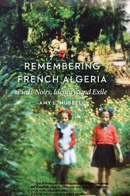 Remembering French Algeria: Pieds-Noirs, Identity, and Exile by Amy L. Hubbell 9780803264908