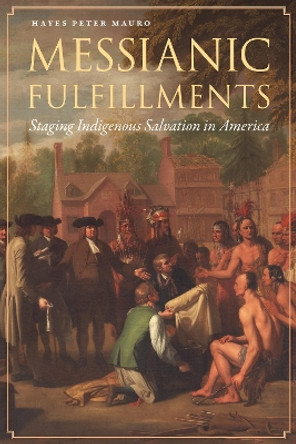 Messianic Fulfillments: Staging Indigenous Salvation in America by Hayes Peter Mauro 9780803299955