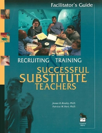 Recruiting and Training Successful Substitute Teachers: Facilitators Guide by James B. Rowley 9780803967762