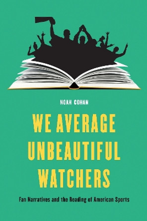 We Average Unbeautiful Watchers: Fan Narratives and the Reading of American Sports by Noah Cohan 9780803295940