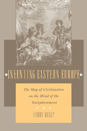 Inventing Eastern Europe: The Map of Civilization on the Mind of the Enlightenment by Larry Wolff 9780804727020