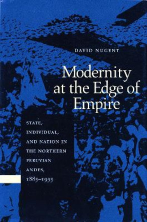 Modernity at the Edge of Empire: State, Individual, and Nation in the Northern Peruvian Andes, 1885-1935 by David Nugent 9780804729581