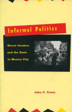 Informal Politics: Street Vendors and the State in Mexico City by John C. Cross 9780804730624