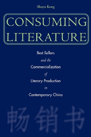 Consuming Literature: Best Sellers and the Commercialization of Literary Production in Contemporary China by Shuyu Kong 9780804749398