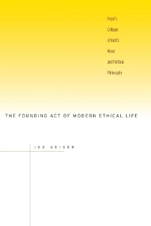 The Founding Act of Modern Ethical Life: Hegel's Critique of Kant's Moral and Political Philosophy by Ido Geiger 9780804754248