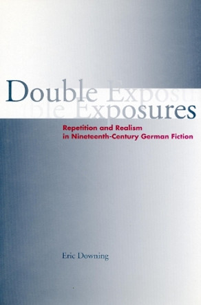 Double Exposures: Repetition and Realism in Nineteenth-Century German Fiction by Eric Downing 9780804736787