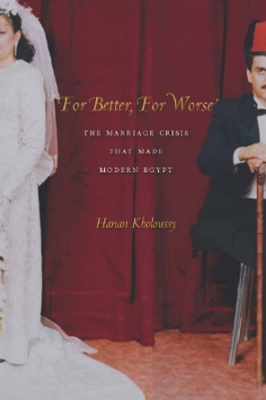 For Better, For Worse: The Marriage Crisis That Made Modern Egypt by Hanan Kholoussy 9780804769594