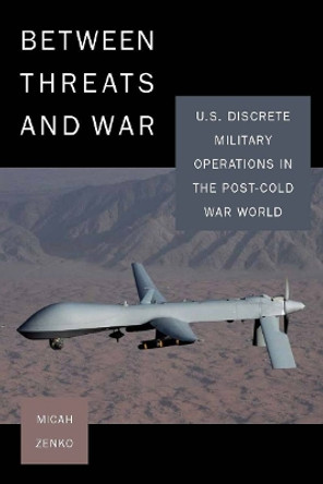 Between Threats and War: U.S. Discrete Military Operations in the Post-Cold War World by Micah Zenko 9780804771900