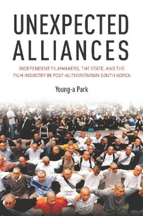 Unexpected Alliances: Independent Filmmakers, the State, and the Film Industry in Postauthoritarian South Korea by Young-a Park 9780804783613