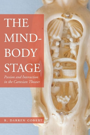 The Mind-Body Stage: Passion and Interaction in the Cartesian Theater by R. Darren Gobert 9780804786386