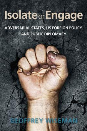 Isolate or Engage: Adversarial States, US Foreign Policy, and Public Diplomacy by Geoffrey Wiseman 9780804795524