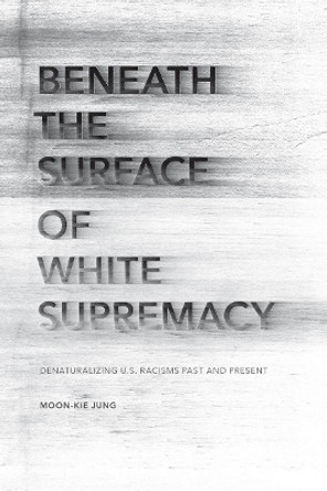 Beneath the Surface of White Supremacy: Denaturalizing U.S. Racisms Past and Present by Moon-Kie Jung 9780804789387