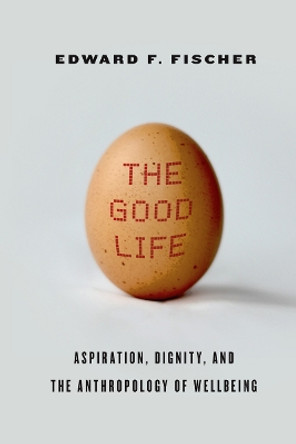 The Good Life: Aspiration, Dignity, and the Anthropology of Wellbeing by Edward F. Fischer 9780804790963