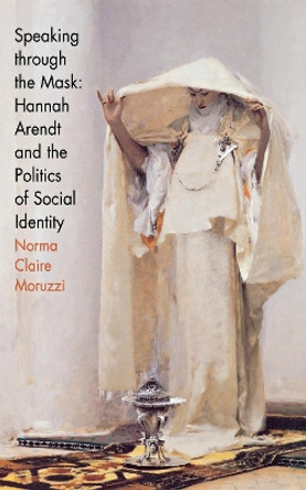 Speaking through the Mask: Hannah Arendt and the Politics of Social Identity by Norma Claire Moruzzi 9780801437854