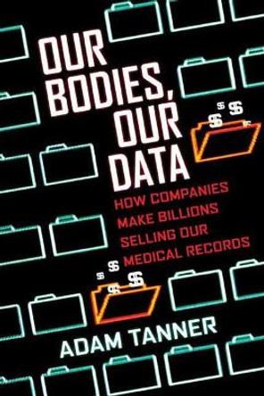 Our Bodies, Our Data: How Companies Make Billions Selling Our Medical Records by Adam Tanner 9780807059029