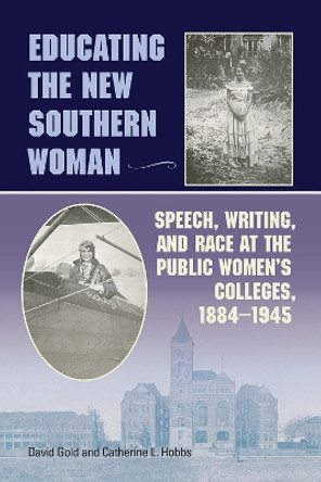 Educating the New Southern Woman: Speech, Writing, and Race at the Public Women's Colleges, 1884-1945 by David Gold 9780809332854