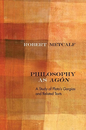 Philosophy as Agon: A Study of Plato's Gorgias and Related Texts by Robert Metcalf 9780810137974