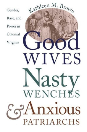 Good Wives, Nasty Wenches, and Anxious Patriarchs: Gender, Race, and Power in Colonial Virginia by Kathleen M. Brown 9780807846230