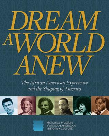 Dream a World Anew: The African American Experience and the Shaping of America by National Museum of African American History and