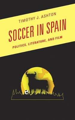 Soccer in Spain: Politics, Literature, and Film by Timothy J. Ashton 9780810891739