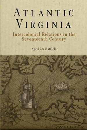 Atlantic Virginia: Intercolonial Relations in the Seventeenth Century by April Lee Hatfield 9780812219975